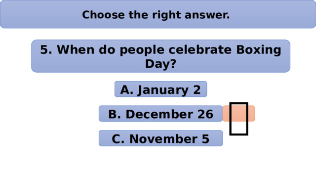 Choose the right answer. 5. When do people celebrate Boxing Day? А. January 2 B. December 26  C. November 5 