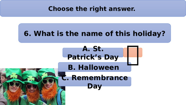 Choose the right answer. 6. What is the name of this holiday?  А. St. Patrick’s Day B. Halloween C. Remembrance Day 