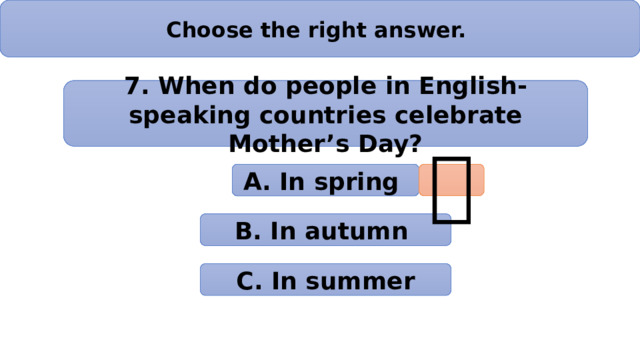 Choose the right answer. 7. When do people in English-speaking countries celebrate Mother’s Day? А. In spring  B. In autumn C. In summer 