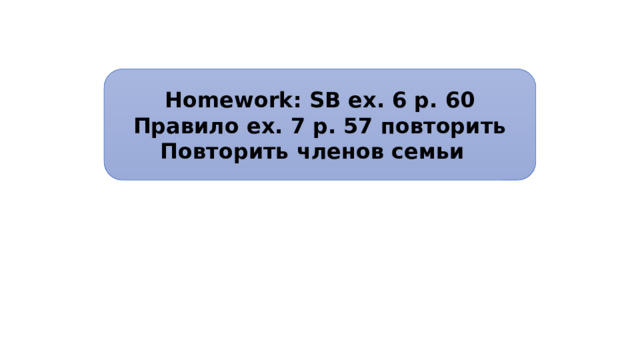 Homework: SB ex. 6 p. 60 Правило ex. 7 p. 57 повторить Повторить членов семьи 