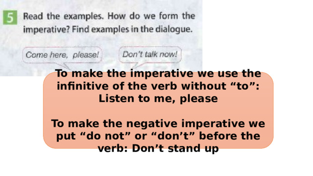 To make the imperative we use the infinitive of the verb without “to”: Listen to me, please  To make the negative imperative we put “do not” or “don’t” before the verb: Don’t stand up 