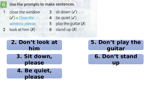 2. Don’t look at him 5. Don’t play the guitar 3. Sit down, please 6. Don’t stand up 4. Be quiet, please 