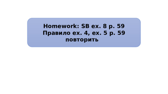 Homework: SB ex. 8 p. 59 Правило ex. 4, ex. 5 p. 59 повторить 