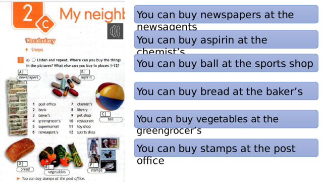 You can buy newspapers at the newsagents You can buy aspirin at the chemist’s You can buy ball at the sports shop You can buy bread at the baker’s You can buy vegetables at the greengrocer’s You can buy stamps at the post office 