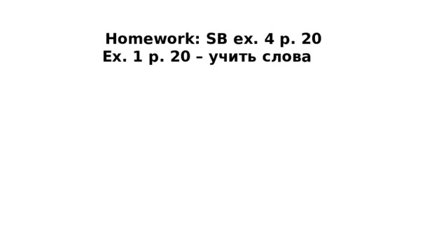 Homework: SB ex. 4 p. 20 Ex. 1 p. 20 – учить слова  