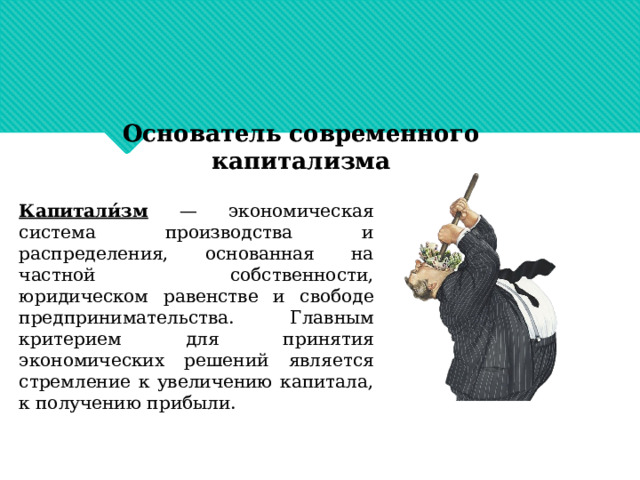   Основатель современного капитализма  Капитали́зм  — экономическая система производства и распределения, основанная на частной собственности, юридическом равенстве и свободе предпринимательства. Главным критерием для принятия экономических решений является стремление к увеличению капитала, к получению прибыли. 