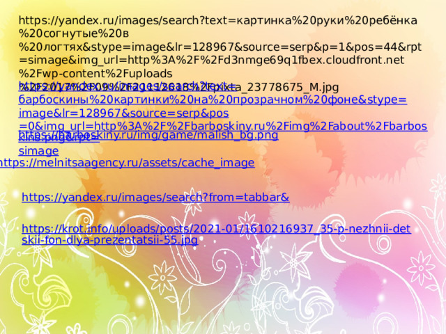https://yandex.ru/images/search?text=картинка%20руки%20ребёнка%20согнутые%20в%20логтях&stype=image&lr=128967&source=serp&p=1&pos=44&rpt=simage&img_url=http%3A%2F%2Fd3nmge69q1fbex.cloudfront.net%2Fwp-content%2Fuploads%2F2017%2F09%2F21112618%2Fpixta_23778675_M.jpg https://yandex.ru/images/search?text= барбоскины%20картинки%20на%20прозрачном%20фоне& stype = image&lr =128967&source= serp&pos =0&img_url=http%3A%2F%2Fbarboskiny.ru%2Fimg%2Fabout%2Fbarboskins.png&rpt= simage https://barboskiny.ru/img/game/malish_bg.png https://melnitsaagency.ru/assets/cache_image https://yandex.ru/images/search?from=tabbar& https://krot.info/uploads/posts/2021-01/1610216937_35-p-nezhnii-detskii-fon-dlya-prezentatsii-55.jpg 