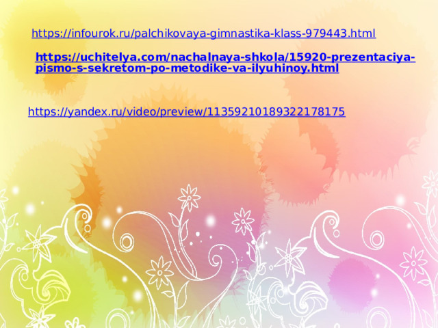 https://infourok.ru/palchikovaya-gimnastika-klass-979443.html https://uchitelya.com/nachalnaya-shkola/15920-prezentaciya-pismo-s-sekretom-po-metodike-va-ilyuhinoy.html  https://yandex.ru/video/preview/11359210189322178175 