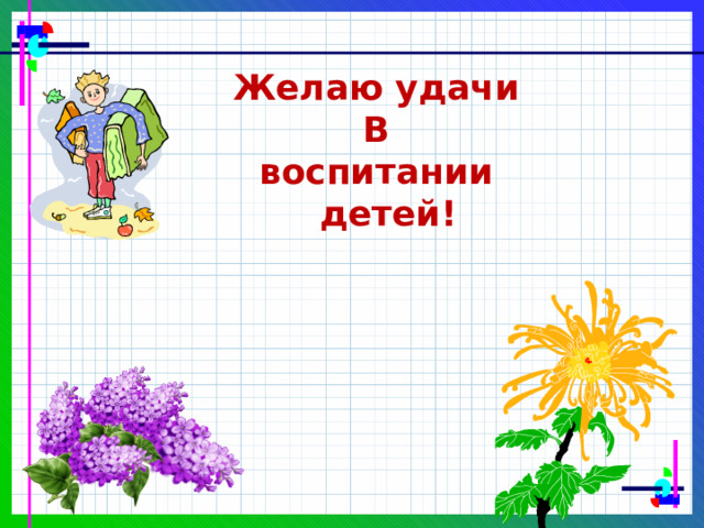 Желаю удачи В воспитании  детей! 