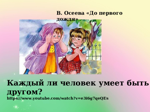 В. Осеева «До первого дождя» Каждый ли человек умеет быть другом? https://www.youtube.com/watch?v=e3i6g7qeQEs 