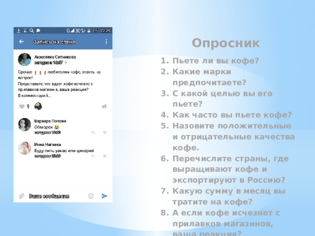 Опросник Пьете ли вы кофе? Какие марки предпочитаете? С какой целью вы его пьете? Как часто вы пьете кофе? Назовите положительные и отрицательные качества кофе. Перечислите страны, где выращивают кофе и экспортируют в Россию? Какую сумму в месяц вы тратите на кофе? А если кофе исчезнет с прилавков магазинов, ваша реакция? 