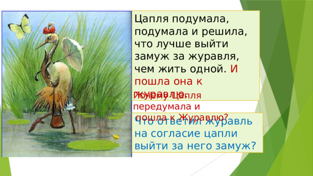 Цапля подумала, подумала и решила, что лучше выйти замуж за журавля, чем жить одной. И пошла она к журавлю. Почему Цапля передумала и  пошла к Журавлю? Что ответил журавль на согласие цапли выйти за него замуж? 