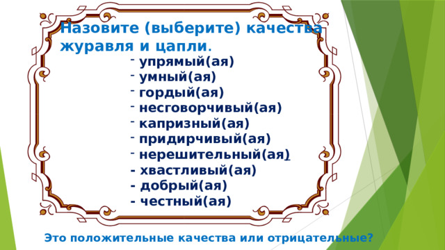 Назовите (выберите) качества журавля и цапли .  упрямый(ая)  умный(ая)  гордый(ая)  несговорчивый(ая)  капризный(ая)  придирчивый(ая)  нерешительный(ая ) - хвастливый(ая) - добрый(ая) - честный(ая) Это  положительные качества или отрицательные? 