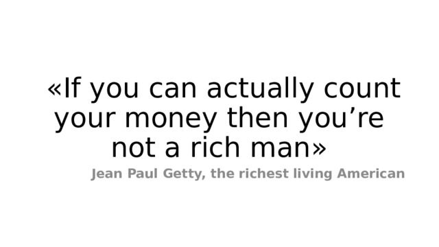  «If you can actually count your money then you’re not a rich man» Jean Paul Getty, the richest living American 