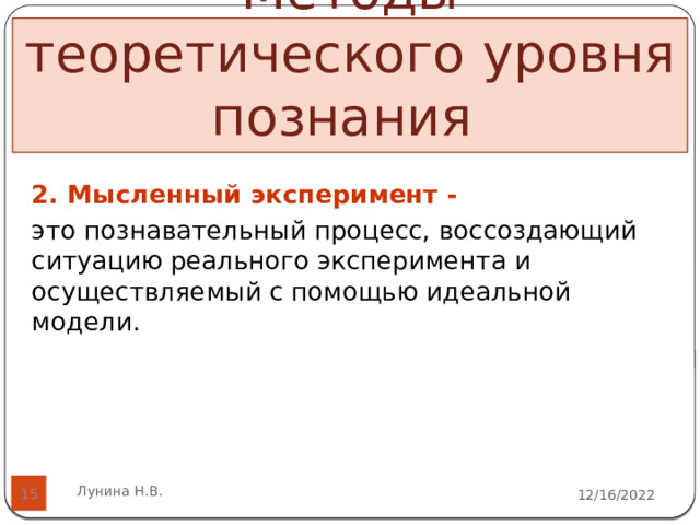 Методы теоретического уровня познания    2. Мысленный эксперимент - это познавательный процесс, воссоздающий ситуацию реального эксперимента и осуществляемый с помощью идеальной модели.   Лунина Н.В. 12/16/2022  