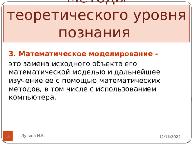 Методы теоретического уровня познания    3. Математическое моделирование - это замена исходного объекта его математической моделью и дальнейшее изучение ее с помощью математических методов, в том числе с использованием компьютера.   Лунина Н.В. 12/16/2022  