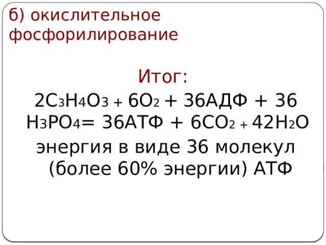 б) окислительное фосфорилирование Итог: 2С 3 Н 4 О 3 + 6О 2 +  36АДФ + 36 Н 3 РО 4 = 36АТФ + 6СО 2 + 42Н 2 О энергия в виде 36 молекул (более 60% энергии) АТФ  