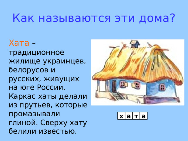 Как называются эти дома? Хата – традиционное жилище украинцев, белорусов и русских, живущих на юге России. Каркас хаты делали из прутьев, которые промазывали глиной. Сверху хату белили  известью. х а т а 