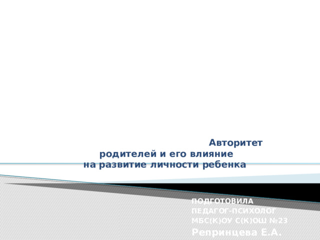             Авторитет  родителей и его влияние  на развитие личности ребенка    ПОДГОТОВИЛА ПЕДАГОГ-ПСИХОЛОГ МБС(К)ОУ С(К)ОШ №23 Репринцева Е.А. 
