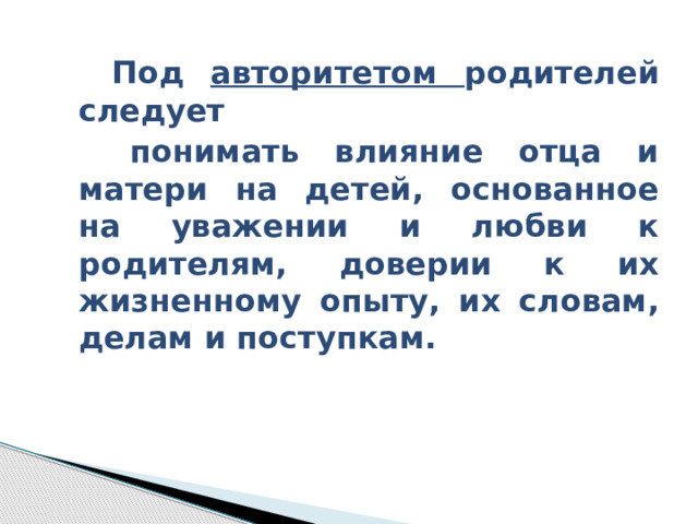  Под авторитетом родителей следует  понимать влияние отца и матери на детей, основанное на уважении и любви к родителям, доверии к их жизненному опыту, их словам, делам и поступкам. 