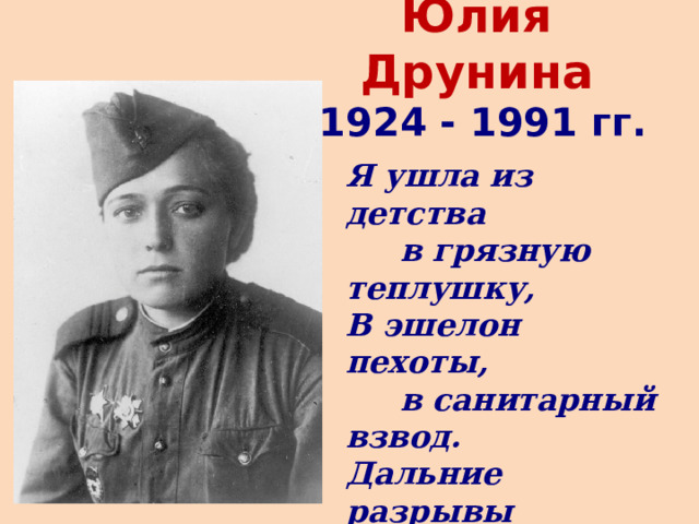 Юлия Друнина    1924 - 1991 гг. Я ушла из детства  в грязную теплушку,  В эшелон пехоты,  в санитарный взвод.  Дальние разрывы  слушал и не слушал  Ко всему привыкший  сорок первый год . 