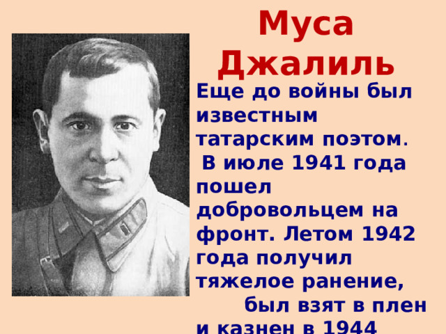 Муса Джалиль Еще до войны был известным татарским поэтом .  В июле 1941 года пошел добровольцем на фронт. Летом 1942 года получил тяжелое ранение, был взят в плен и казнен в 1944 году. 