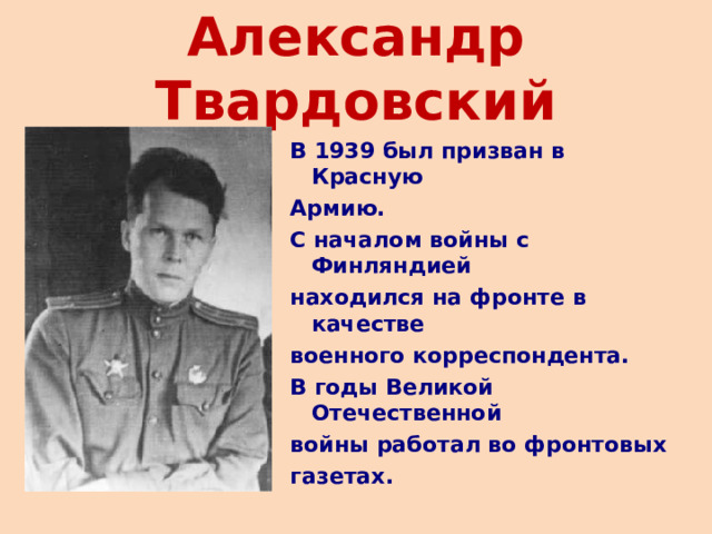 Александр Твардовский В 1939 был призван в Красную Армию. С началом войны с Финляндией находился на фронте в качестве военного корреспондента. В годы Великой Отечественной войны работал во фронтовых газетах. 
