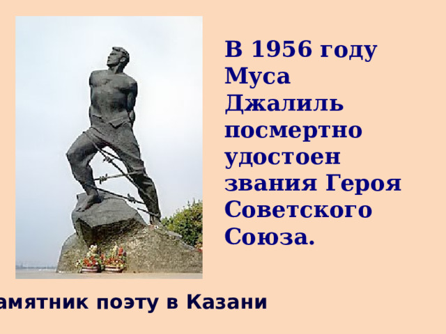 В 1956 году Муса Джалиль посмертно удостоен звания Героя Советского Союза. Памятник поэту в Казани 