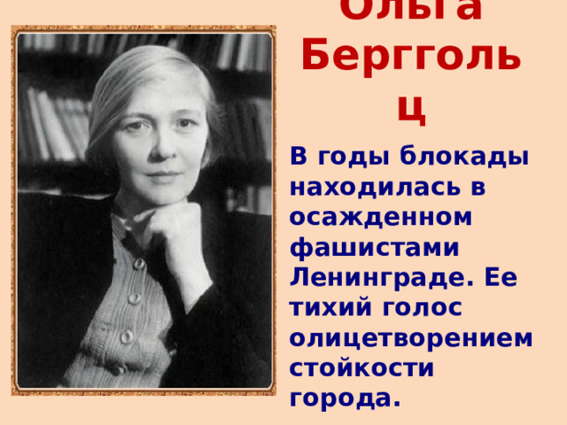 Ольга Берггольц В годы блокады находилась в осажденном фашистами Ленинграде. Ее тихий голос олицетворением стойкости города.   