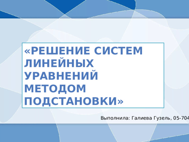 «Решение систем линейных уравнений методом подстановки» Выполнила: Галиева Гузель, 05-704 