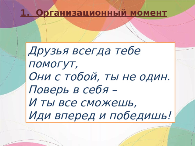 1. Организационный момент Друзья всегда тебе помогут,  Они с тобой, ты не один.  Поверь в себя –  И ты все сможешь,  Иди вперед и победишь! 