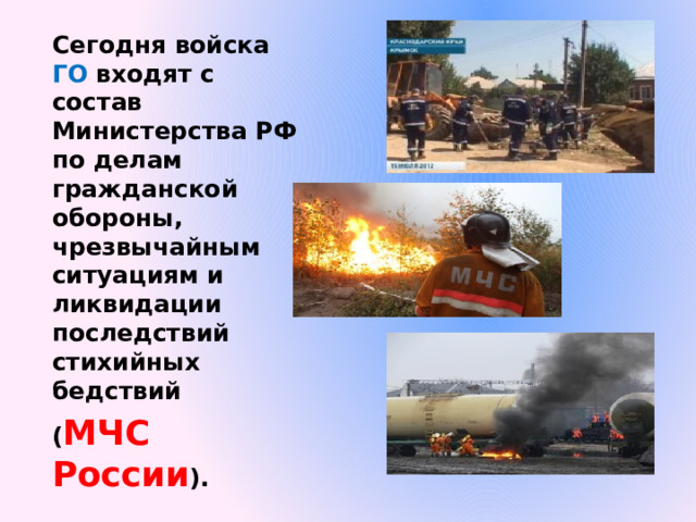 Сегодня войска ГО входят с состав Министерства РФ по делам гражданской обороны, чрезвычайным ситуациям и ликвидации последствий стихийных бедствий ( МЧС России ). 