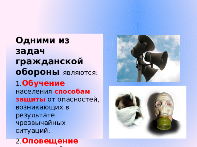 Одними из задач гражданской обороны  являются: 1. Обучение населения способам защиты от опасностей, возникающих в результате чрезвычайных ситуаций. 2. Оповещение населения об опасности. 