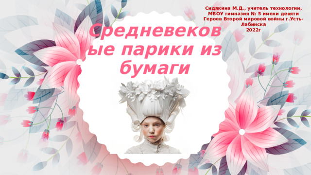 Сидякина М.Д., учитель технологии, МБОУ гимназия № 5 имени девяти Героев Второй мировой войны г.Усть-Лабинска 2022г Средневековые парики из бумаги 