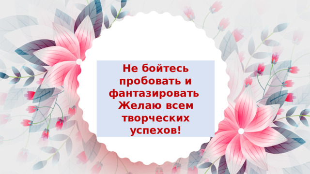 Не бойтесь пробовать и фантазировать Желаю всем творческих успехов! 
