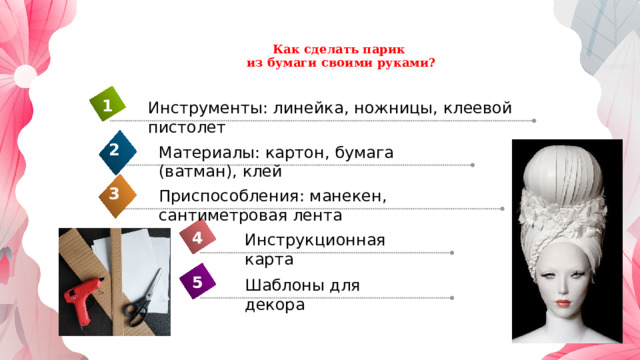 Как сделать парик  из бумаги своими руками?   1 Инструменты: линейка, ножницы, клеевой пистолет 2 Материалы: картон, бумага (ватман), клей 3 Приспособления: манекен, сантиметровая лента 4 Инструкционная карта 5 Шаблоны для декора 