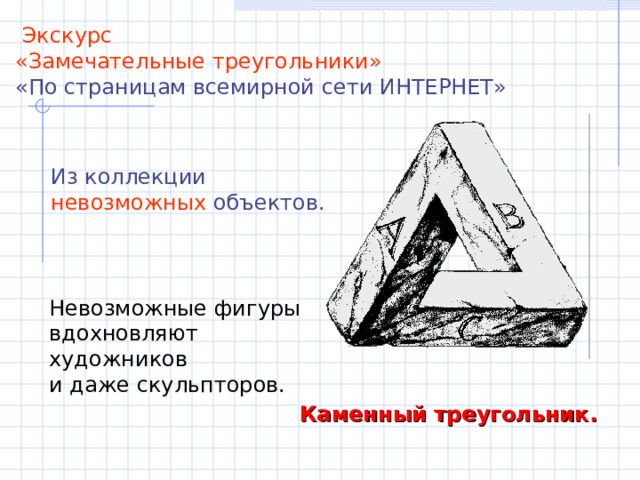  Экскурс «Замечательные треугольники» «По страницам всемирной сети ИНТЕРНЕТ» Из коллекции невозможных объектов. Невозможные фигуры вдохновляют художников и даже скульпторов. Каменный треугольник. 