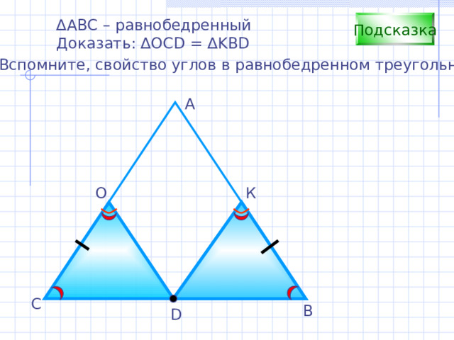 ∆ АВС – равнобедренный Доказать: ∆OCD = ∆KBD Подсказка Вспомните, свойство углов в равнобедренном треугольнике А О К С В D 