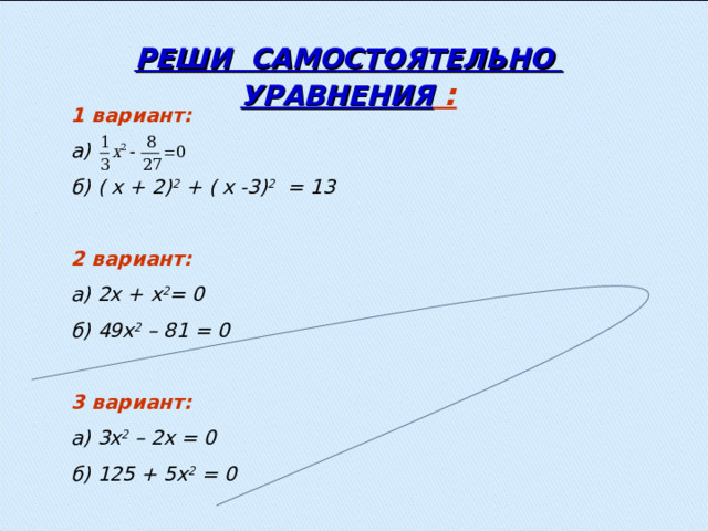 РЕШИ САМОСТОЯТЕЛЬНО УРАВНЕНИЯ : 1 вариант: а)  б) ( х + 2) 2 + ( х -3) 2 = 13  2 вариант: а) 2х + х 2 = 0 б) 49х 2 – 81 = 0  3 вариант: а) 3х 2 – 2х = 0 б) 125 + 5х 2 = 0 