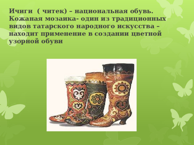 Ичиги ( читек) – национальная обувь.   Кожаная мозаика- один из традиционных видов татарского народного искусства – находит применение в создании цветной узорной обуви     