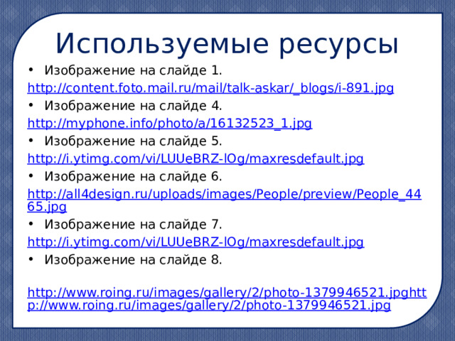 Используемые ресурсы Изображение на слайде 1. http://content.foto.mail.ru/mail/talk-askar/_ blogs/i-891.jpg Изображение на слайде 4. http:// myphone.info/photo/a/16132523_1.jpg Изображение на слайде 5. http:// i.ytimg.com/vi/LUUeBRZ-lOg/maxresdefault.jpg Изображение на слайде 6. http://all4design.ru/uploads/images/People/preview/People_4465.jpg Изображение на слайде 7. http :// i.ytimg.com/vi/LUUeBRZ-lOg/maxresdefault.jpg Изображение на слайде 8.  http://www.roing.ru/images/gallery/2/photo-1379946521.jpghttp://www.roing.ru/images/gallery/2/photo-1379946521.jpg 