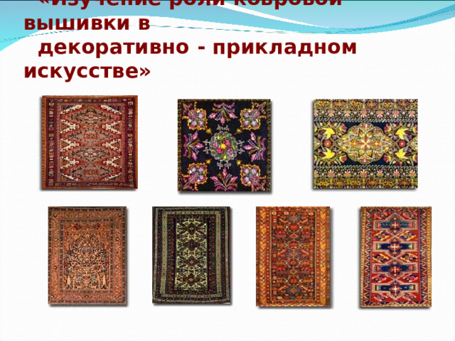              «Изучение роли ковровой вышивки в   декоративно  - прикладном искусстве»   