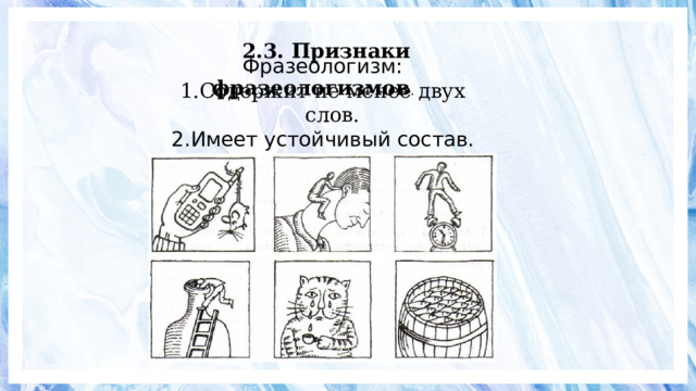 2.3. Признаки фразеологизмов . Фразеологизм: Содержит не менее двух слов. Имеет устойчивый состав. Не является названием.   