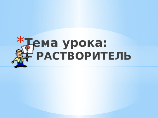 Тема урока:  - РАСТВОРИТЕЛЬ 