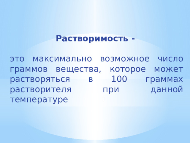 Растворимость -  это максимально возможное число граммов вещества, которое может растворяться в 100 граммах растворителя при данной температуре 