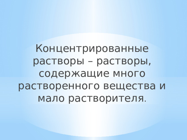 Концентрированные растворы – растворы, содержащие много растворенного вещества и мало растворителя . 