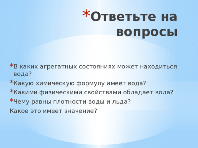 Ответьте на вопросы В каких агрегатных состояниях может находиться вода? Какую химическую формулу имеет вода? Какими физическими свойствами обладает вода? Чему равны плотности воды и льда? Какое это имеет значение? 