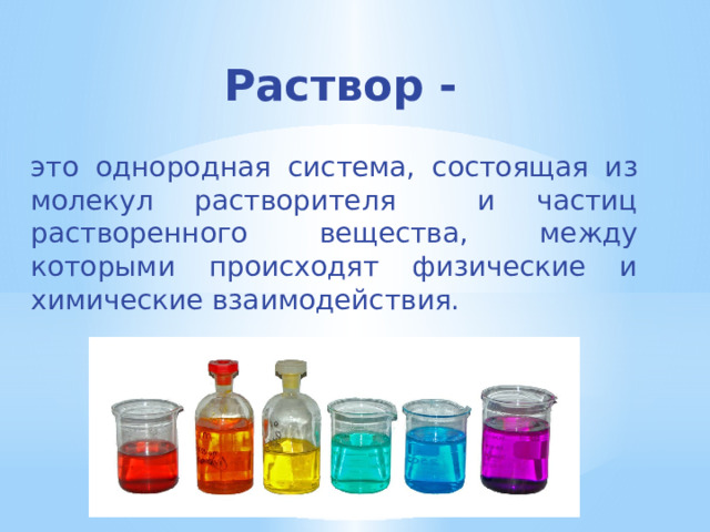 Раствор - это однородная система, состоящая из молекул растворителя и частиц растворенного вещества, между которыми происходят физические и химические взаимодействия. 