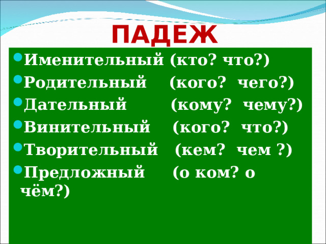 ПАДЕЖ Именительный (кто? что?) Родительный (кого? чего?) Дательный (кому? чему?) Винительный (кого? что?) Творительный (кем? чем ?) Предложный (о ком? о чём?) 