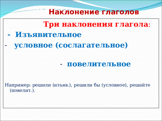 Наклонение глаголов    Три наклонения глагола :   - Изъявительное - условное (сослагательное)  - повелительное Например: решили (изъяв.), решили бы (условное), решайте (повелит.). 